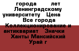 1.1) города : 150 лет Ленинградскому университету › Цена ­ 89 - Все города Коллекционирование и антиквариат » Значки   . Ханты-Мансийский,Урай г.